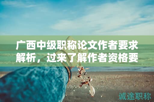廣西中級(jí)職稱論文作者要求解析，過來了解作者資格要求