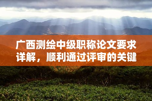 廣西測(cè)繪中級(jí)職稱論文要求詳解，順利通過評(píng)審的關(guān)鍵
