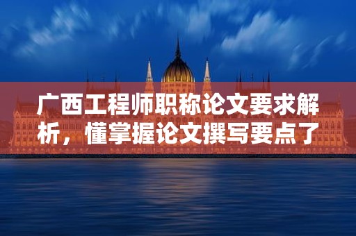 廣西工程師職稱論文要求解析，懂掌握論文撰寫要點(diǎn)了嗎？