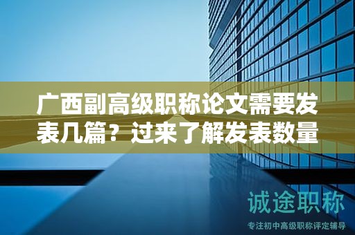 廣西副高級職稱論文需要發(fā)表幾篇？過來了解發(fā)表數(shù)量標(biāo)準(zhǔn)