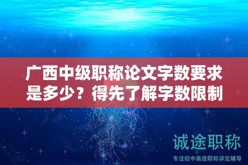 廣西中級職稱論文字?jǐn)?shù)要求是多少？得先了解字?jǐn)?shù)限制和要求