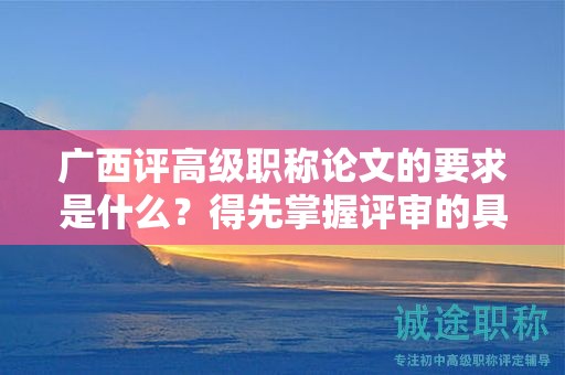 廣西評(píng)高級(jí)職稱論文的要求是什么？得先掌握評(píng)審的具體要求