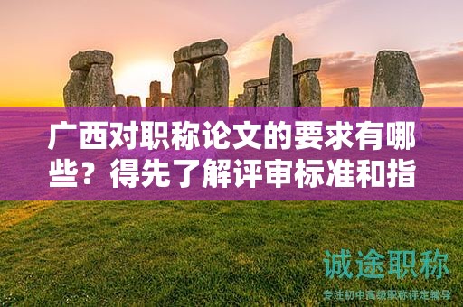 廣西對職稱論文的要求有哪些？得先了解評審標(biāo)準(zhǔn)和指導(dǎo)準(zhǔn)則