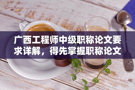 廣西工程師中級職稱論文要求詳解，得先掌握職稱論文的規(guī)范要求