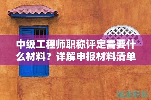 中級工程師職稱評定需要什么材料？詳解申報材料清單及注意事項
