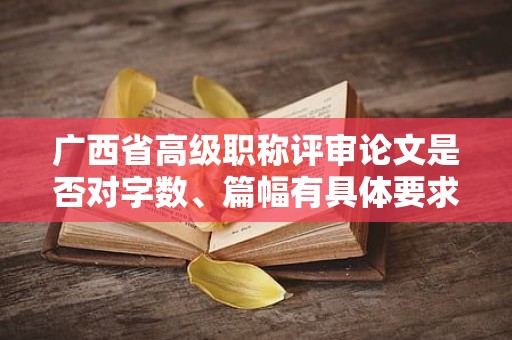 廣西省高級職稱評審論文是否對字數(shù)、篇幅有具體要求？如何掌握標(biāo)準？