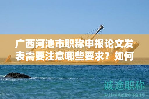 廣西河池市職稱申報論文發(fā)表需要注意哪些要求？如何選擇發(fā)表期刊？