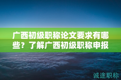 廣西初級(jí)職稱論文要求有哪些？了解廣西初級(jí)職稱申報(bào)中的論文要求