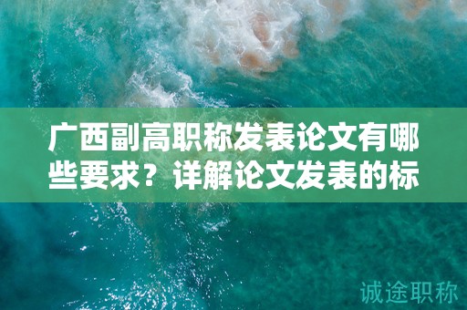 廣西副高職稱發(fā)表論文有哪些要求？詳解論文發(fā)表的標(biāo)準(zhǔn)
