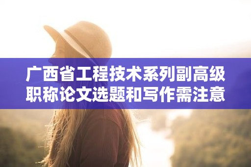 廣西省工程技術(shù)系列副高級(jí)職稱論文選題和寫作需注意哪些要點(diǎn)？