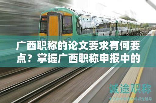 廣西職稱的論文要求有何要點(diǎn)？掌握廣西職稱申報(bào)中的論文要求