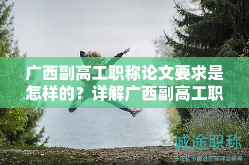 廣西副高工職稱論文要求是怎樣的？詳解廣西副高工職稱申報中的論文要求