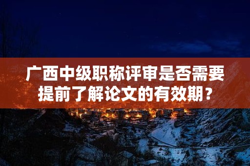 廣西中級職稱評審是否需要提前了解論文的有效期？