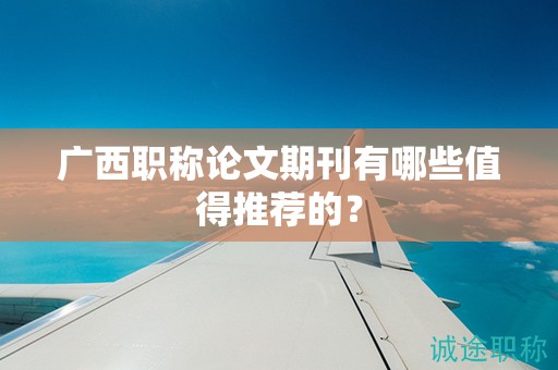 廣西職稱論文期刊有哪些值得推薦的？