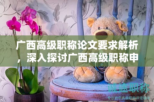 廣西高級(jí)職稱(chēng)論文要求解析，深入探討廣西高級(jí)職稱(chēng)申報(bào)中的論文要求