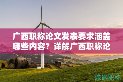 廣西職稱論文發(fā)表要求涵蓋哪些內(nèi)容？詳解廣西職稱論文發(fā)表的規(guī)定要求