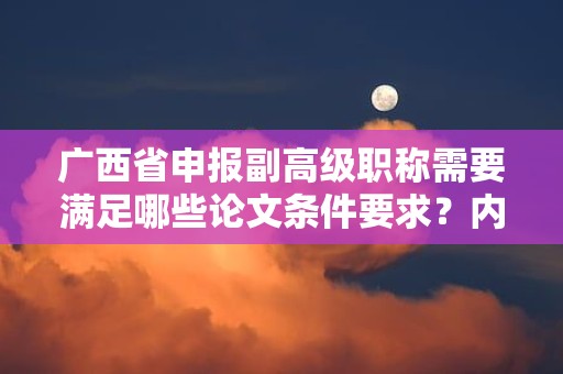 廣西省申報副高級職稱需要滿足哪些論文條件要求？內(nèi)容與質(zhì)量標準分析