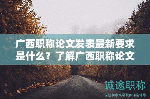 廣西職稱論文發(fā)表最新要求是什么？了解廣西職稱論文發(fā)表的最新規(guī)定