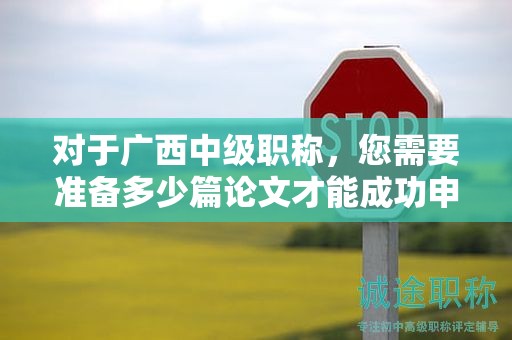 對于廣西中級職稱，您需要準備多少篇論文才能成功申請？