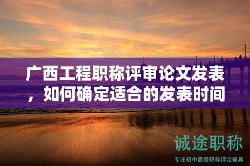 廣西工程職稱評審論文發(fā)表，如何確定適合的發(fā)表時(shí)間？