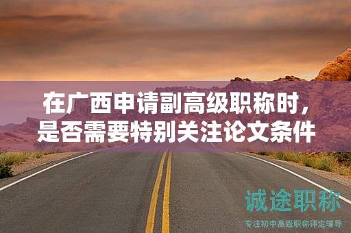在廣西申請副高級職稱時，是否需要特別關(guān)注論文條件？