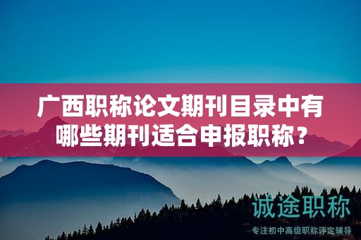 廣西職稱論文期刊目錄中有哪些期刊適合申報職稱？