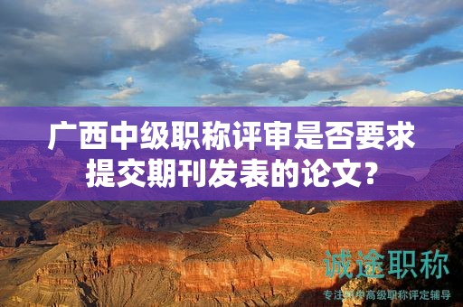 廣西中級(jí)職稱(chēng)評(píng)審是否要求提交期刊發(fā)表的論文？