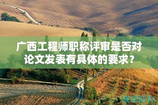 廣西工程師職稱評審是否對論文發(fā)表有具體的要求？
