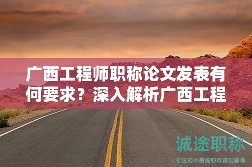 廣西工程師職稱論文發(fā)表有何要求？深入解析廣西工程師職稱論文發(fā)表規(guī)定
