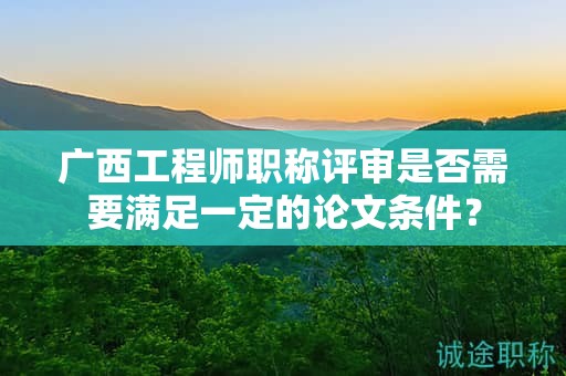 廣西工程師職稱評(píng)審是否需要滿足一定的論文條件？