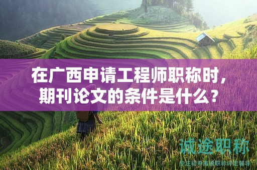 在廣西申請工程師職稱時，期刊論文的條件是什么？
