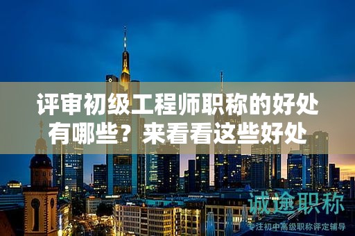 評審初級工程師職稱的好處有哪些？來看看這些好處