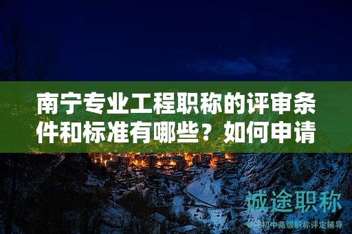 南寧專業(yè)工程職稱的評(píng)審條件和標(biāo)準(zhǔn)有哪些？如何申請(qǐng)？