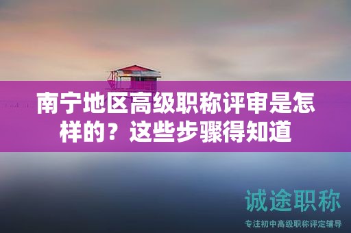 南寧地區(qū)高級(jí)職稱評(píng)審是怎樣的？這些步驟得知道