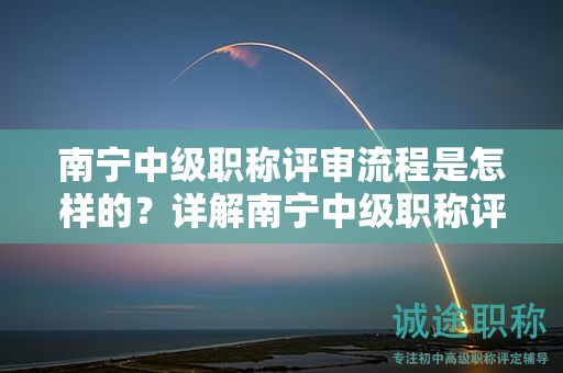 南寧中級(jí)職稱評(píng)審流程是怎樣的？詳解南寧中級(jí)職稱評(píng)審的具體步驟