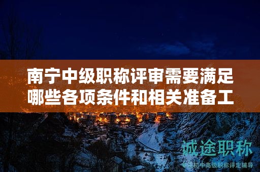 南寧中級(jí)職稱評(píng)審需要滿足哪些各項(xiàng)條件和相關(guān)準(zhǔn)備工作？