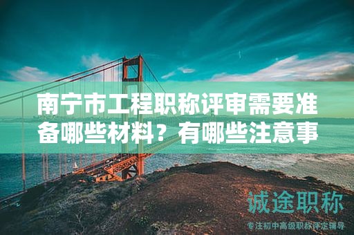 南寧市工程職稱評審需要準(zhǔn)備哪些材料？有哪些注意事項(xiàng)？
