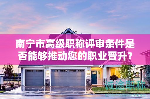 南寧市高級職稱評審條件是否能夠推動您的職業(yè)晉升？