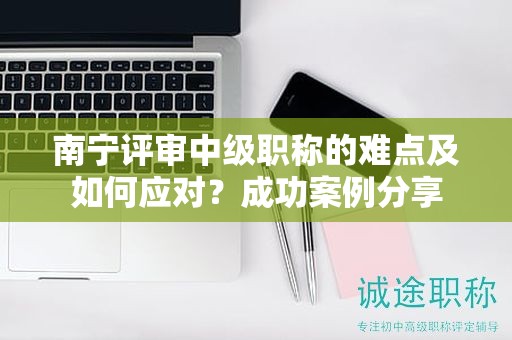 南寧評審中級職稱的難點及如何應(yīng)對？成功案例分享