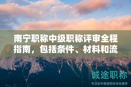 南寧職稱中級職稱評審全程指南，包括條件、材料和流程
