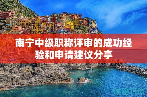南寧中級職稱評審的成功經(jīng)驗(yàn)和申請建議分享
