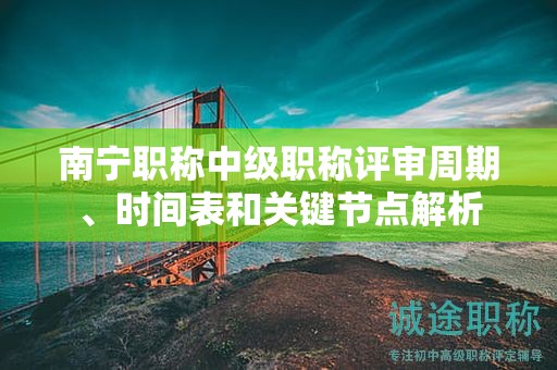 南寧職稱中級(jí)職稱評(píng)審周期、時(shí)間表和關(guān)鍵節(jié)點(diǎn)解析