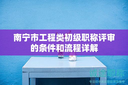 南寧市工程類初級職稱評審的條件和流程詳解
