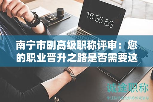 南寧市副高級職稱評審：您的職業(yè)晉升之路是否需要這一步？