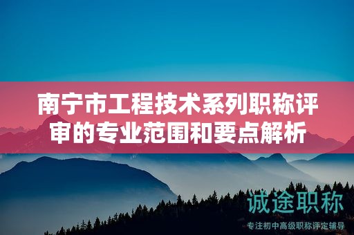 南寧市工程技術(shù)系列職稱評(píng)審的專業(yè)范圍和要點(diǎn)解析