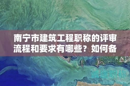 南寧市建筑工程職稱的評審流程和要求有哪些？如何備考？