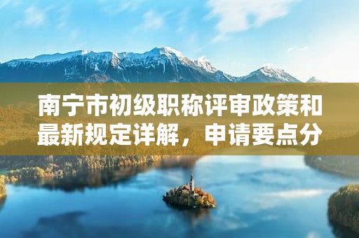 南寧市初級職稱評審政策和最新規(guī)定詳解，申請要點分析來了