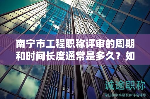 南寧市工程職稱評審的周期和時間長度通常是多久？如何掌握日程？