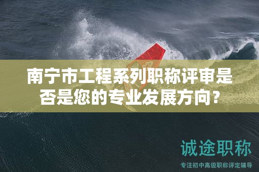 南寧市工程系列職稱評(píng)審是否是您的專業(yè)發(fā)展方向？