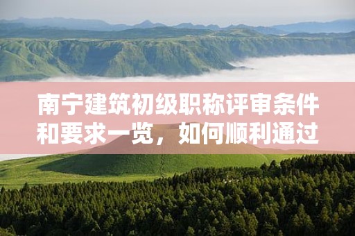 南寧建筑初級職稱評審條件和要求一覽，如何順利通過？